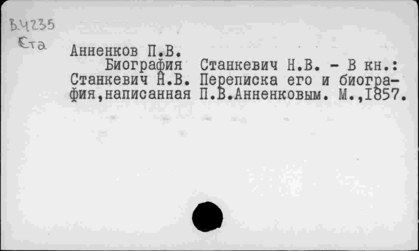 ﻿Анненков П.В.
Биография Станкевич Н.В. - В кн.: Станкевич Н.В. Переписка его и биография, написанная П.В.Анненковым. М.,1857.